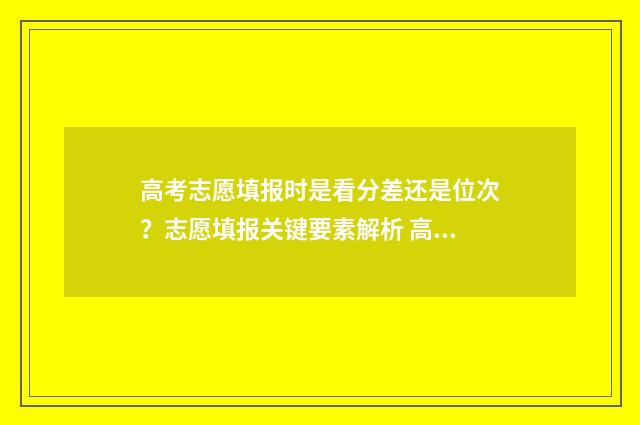 高考志愿填报时是看分差还是位次？志愿填报关键要素解析 高考志愿填报时间和截止时间