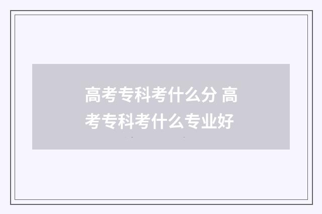 高考专科考什么分 高考专科考什么专业好
