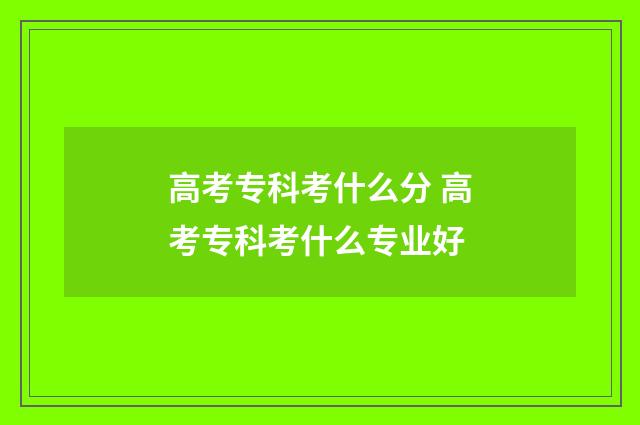 高考专科考什么分 高考专科考什么专业好