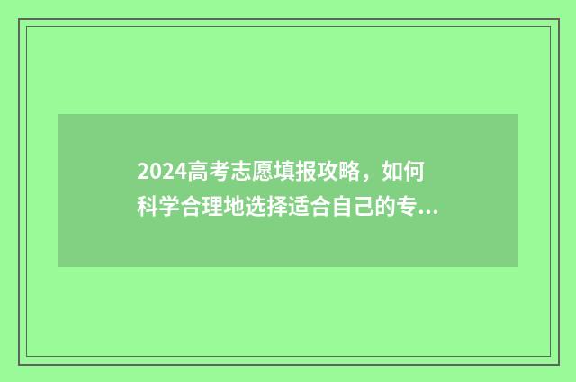 2024高考志愿填报攻略，如何科学合理地选择适合自己的专业？ 2024高考志愿填报模拟