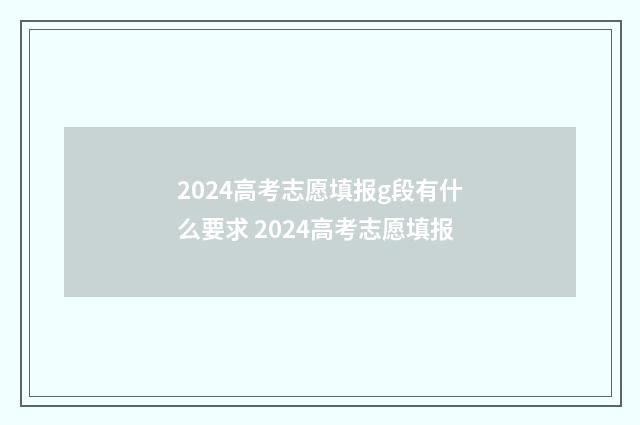 2024高考志愿填报g段有什么要求 2024高考志愿填报