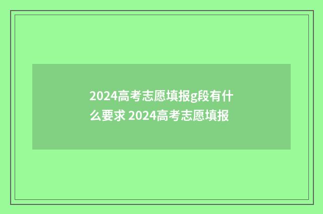 2024高考志愿填报g段有什么要求 2024高考志愿填报