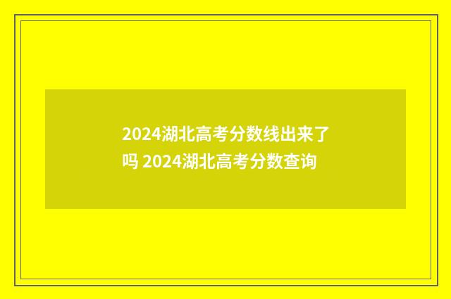 2024湖北高考分数线出来了吗 2024湖北高考分数查询