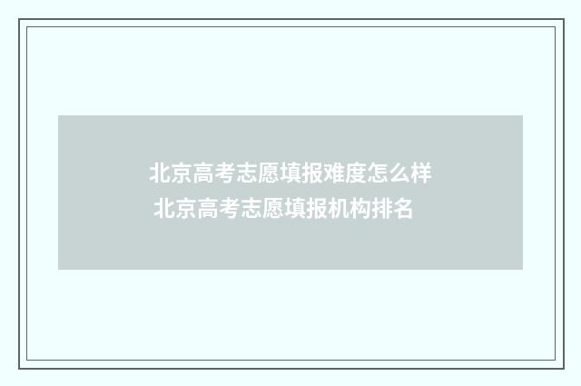 北京高考志愿填报难度怎么样 北京高考志愿填报机构排名