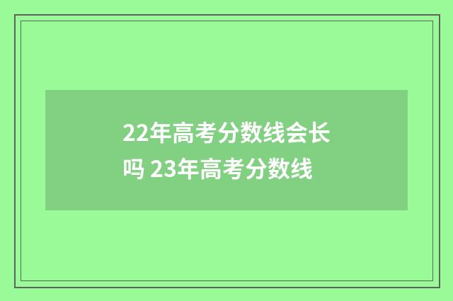 22年高考分数线会长吗 23年高考分数线