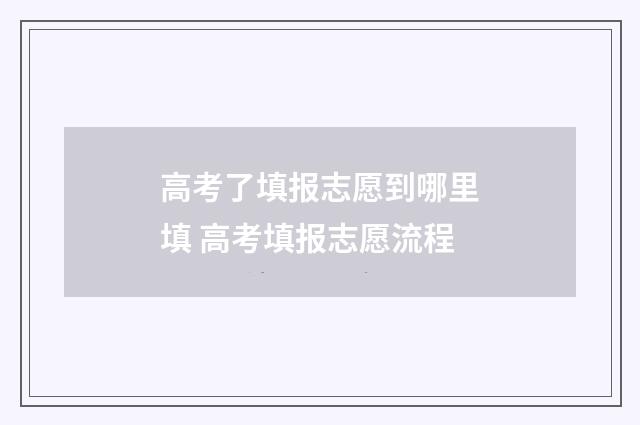 高考了填报志愿到哪里填 高考填报志愿流程