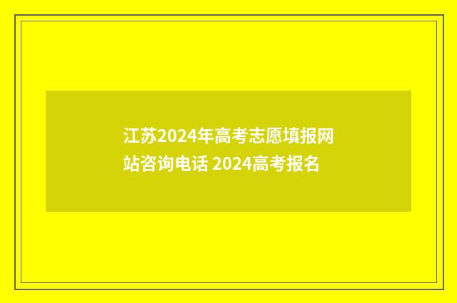 江苏2024年高考志愿填报网站咨询电话 2024高考报名