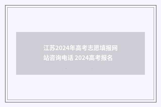 江苏2024年高考志愿填报网站咨询电话 2024高考报名