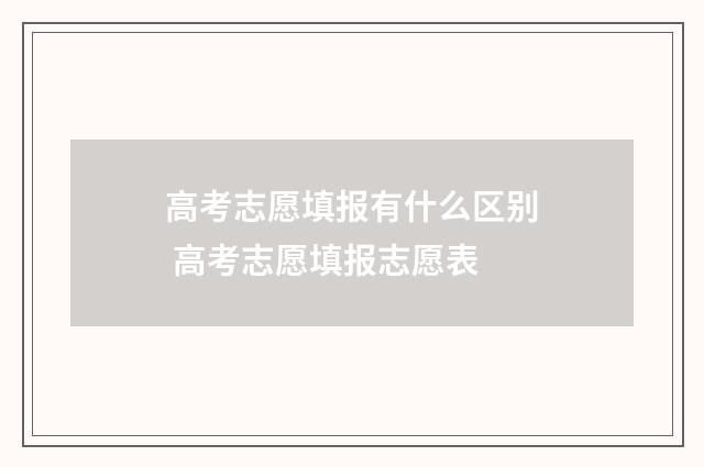 高考志愿填报有什么区别 高考志愿填报志愿表