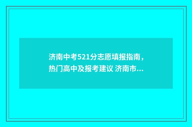 济南中考521分志愿填报指南，热门高中及报考建议 济南市2021中考453分能上