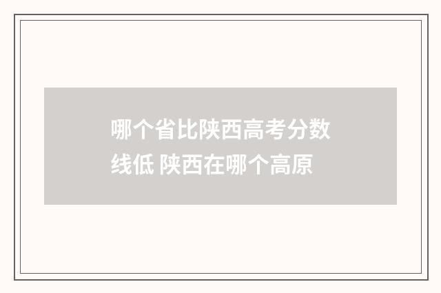 哪个省比陕西高考分数线低 陕西在哪个高原