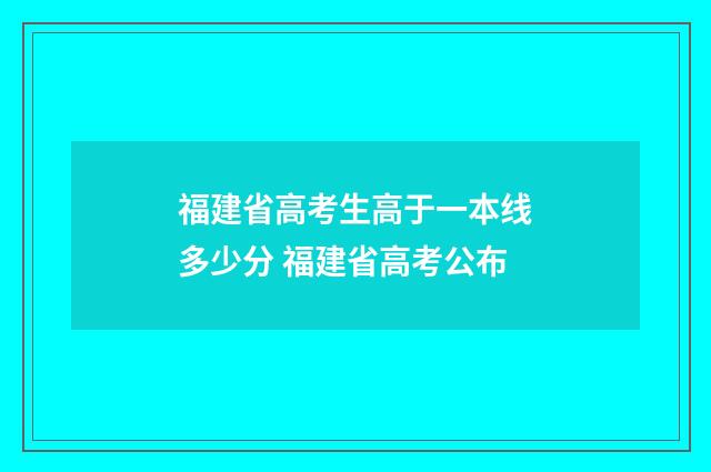 福建省高考生高于一本线多少分 福建省高考公布