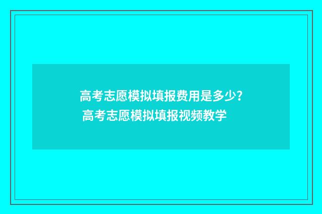 高考志愿模拟填报费用是多少？ 高考志愿模拟填报视频教学