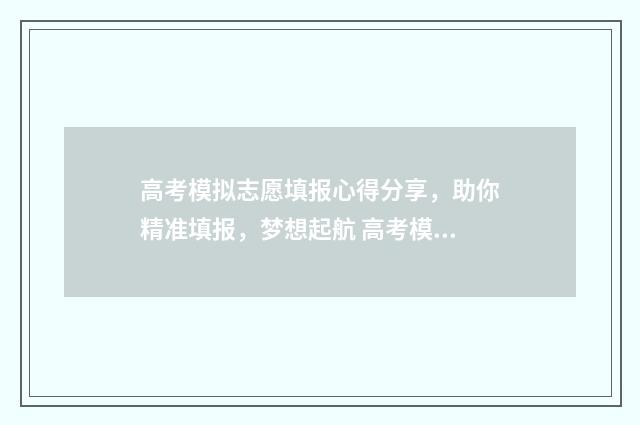 高考模拟志愿填报心得分享,助你精准填报,梦想起航 高考模拟志愿填报免费软件