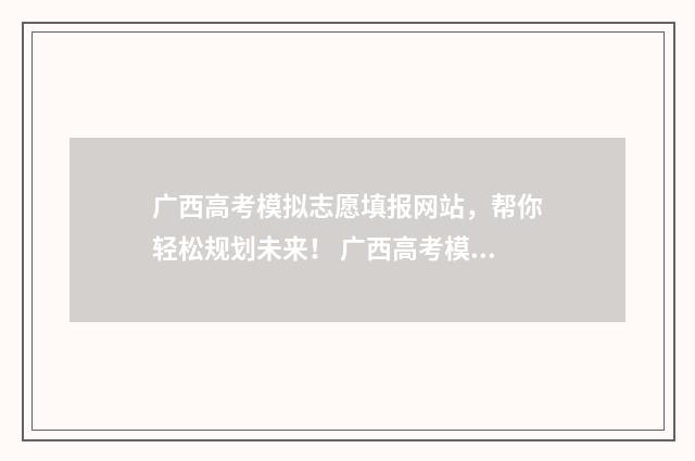 广西高考模拟志愿填报网站，帮你轻松规划未来！ 广西高考模拟志愿