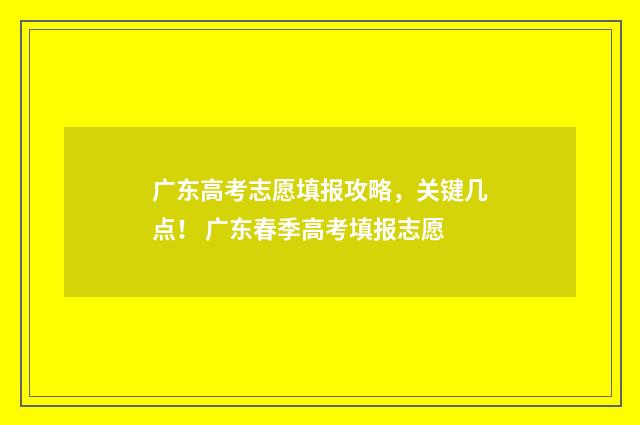 广东高考志愿填报攻略，关键几点！ 广东春季高考填报志愿