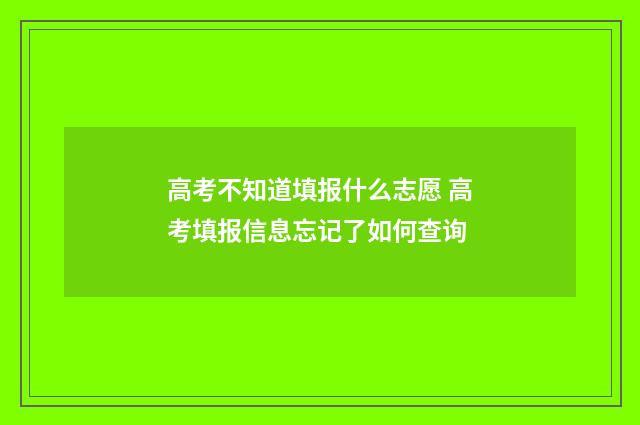 高考不知道填报什么志愿 高考填报信息忘记了如何查询