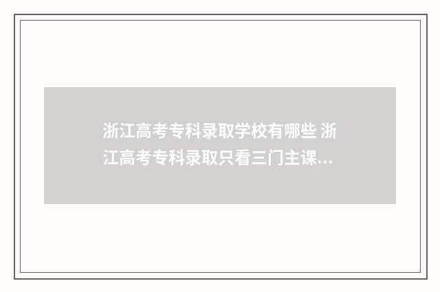 浙江高考专科录取学校有哪些 浙江高考专科录取只看三门主课吗