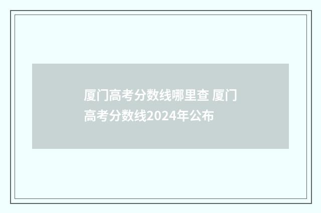 厦门高考分数线哪里查 厦门高考分数线2024年公布