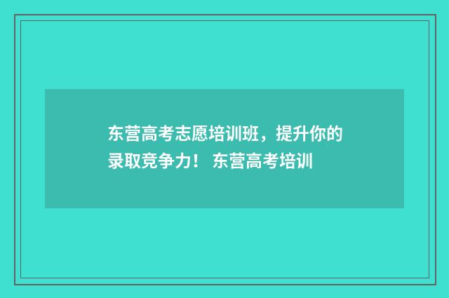 东营高考志愿培训班，提升你的录取竞争力！ 东营高考培训
