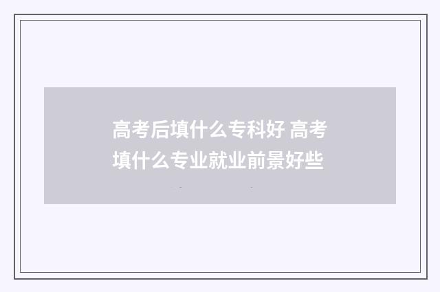 高考后填什么专科好 高考填什么专业就业前景好些