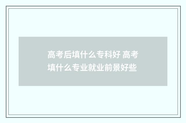 高考后填什么专科好 高考填什么专业就业前景好些