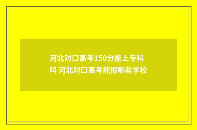 河北对口高考150分能上专科吗 河北对口高考能报哪些学校