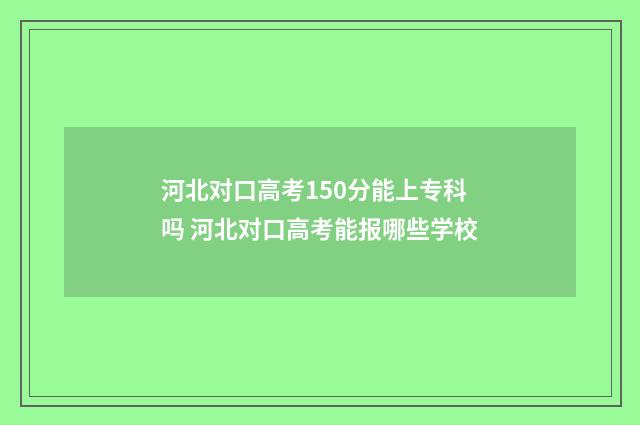 河北对口高考150分能上专科吗 河北对口高考能报哪些学校