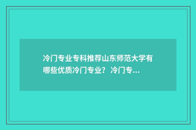 冷门专业专科推荐山东师范大学有哪些优质冷门专业? 冷门专业专科推荐学校