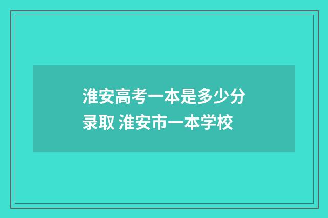 淮安高考一本是多少分录取 淮安市一本学校