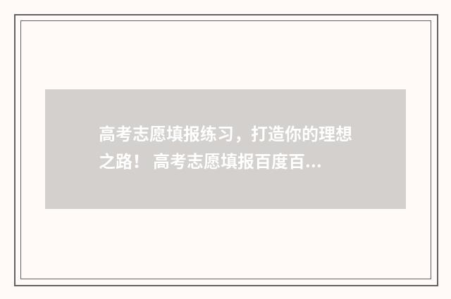高考志愿填报练习,打造你的理想之路! 高考志愿填报百度百科