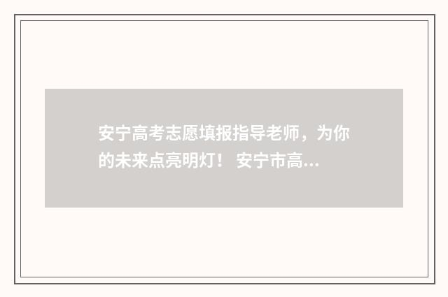 安宁高考志愿填报指导老师，为你的未来点亮明灯！ 安宁市高考时间