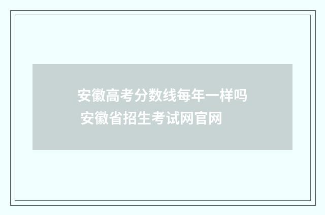 安徽高考分数线每年一样吗 安徽省招生考试网官网