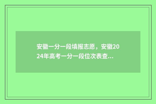 安徽一分一段填报志愿，安徽2024年高考一分一段位次表查询 安徽今年一分一段表