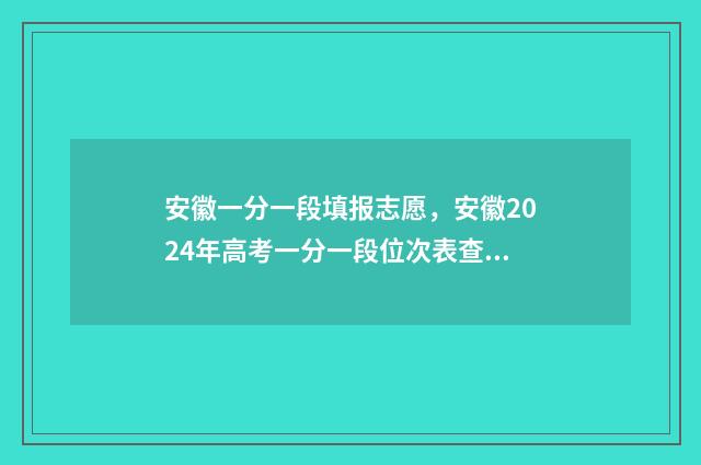安徽一分一段填报志愿，安徽2024年高考一分一段位次表查询 安徽今年一分一段表
