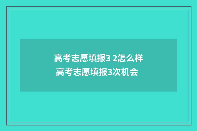 高考志愿填报3 2怎么样 高考志愿填报3次机会