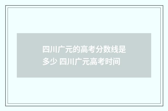 四川广元的高考分数线是多少 四川广元高考时间