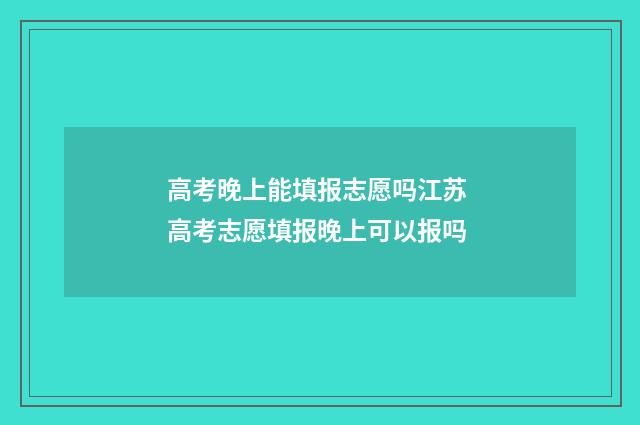 高考晚上能填报志愿吗江苏 高考志愿填报晚上可以报吗