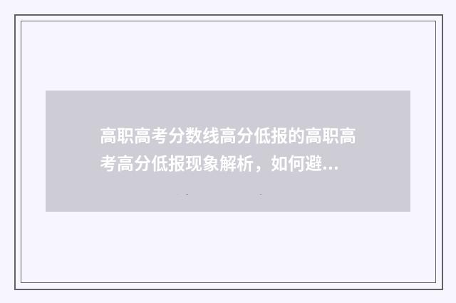 高职高考分数线高分低报的高职高考高分低报现象解析，如何避免高分低就？ 职高最低录取线2024年