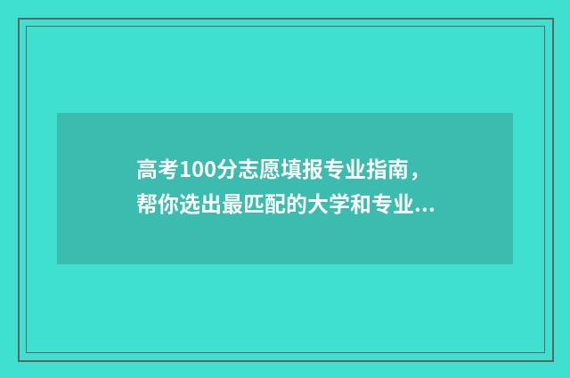 高考100分志愿填报专业指南，帮你选出最匹配的大学和专业 高考100分可以上什么学校