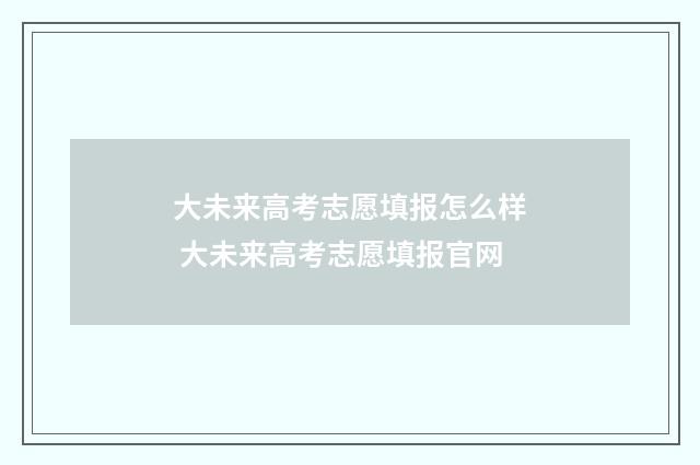 大未来高考志愿填报怎么样 大未来高考志愿填报官网