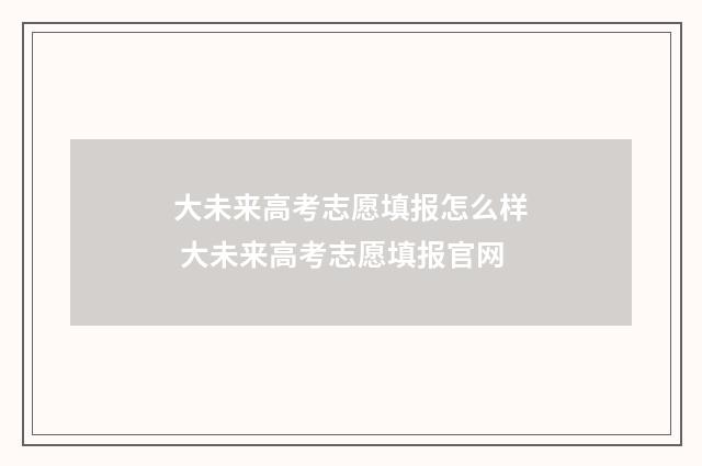 大未来高考志愿填报怎么样 大未来高考志愿填报官网