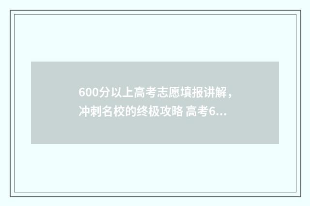 600分以上高考志愿填报讲解,冲刺名校的终极攻略 高考600分以上能考上什么大学