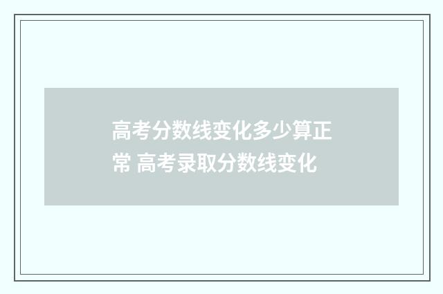 高考分数线变化多少算正常 高考录取分数线变化