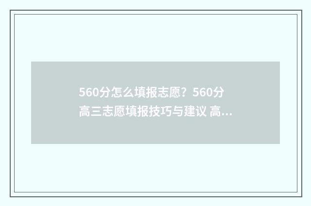 560分怎么填报志愿？560分高三志愿填报技巧与建议 高考想考560怎么分配