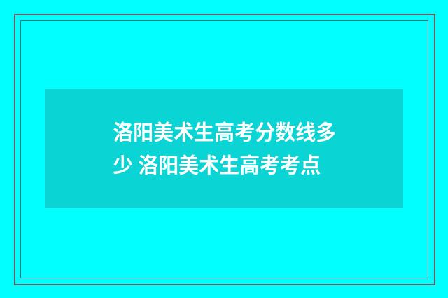 洛阳美术生高考分数线多少 洛阳美术生高考考点