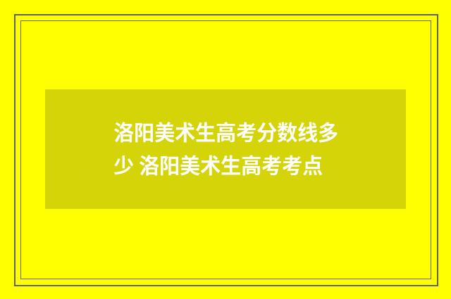 洛阳美术生高考分数线多少 洛阳美术生高考考点