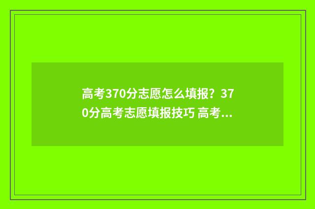 高考370分志愿怎么填报？370分高考志愿填报技巧 高考370分什么水平