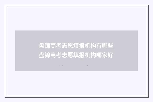 盘锦高考志愿填报机构有哪些 盘锦高考志愿填报机构哪家好