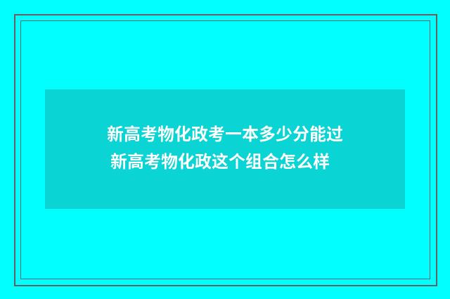 新高考物化政考一本多少分能过 新高考物化政这个组合怎么样